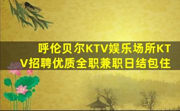 呼伦贝尔KTV娱乐场所KTV招聘优质全职兼职日结包住