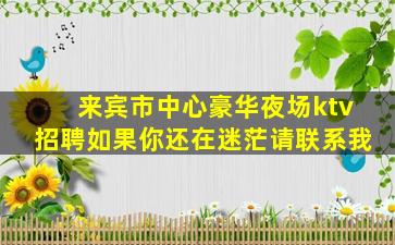 来宾市中心豪华夜场ktv招聘如果你还在迷茫请联系我